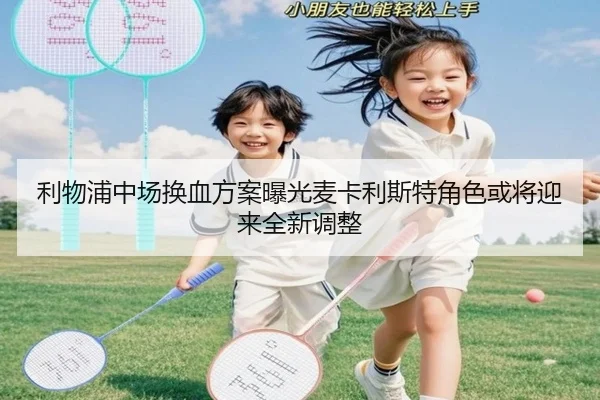 利物浦中场换血方案曝光麦卡利斯特角色或将迎来全新调整