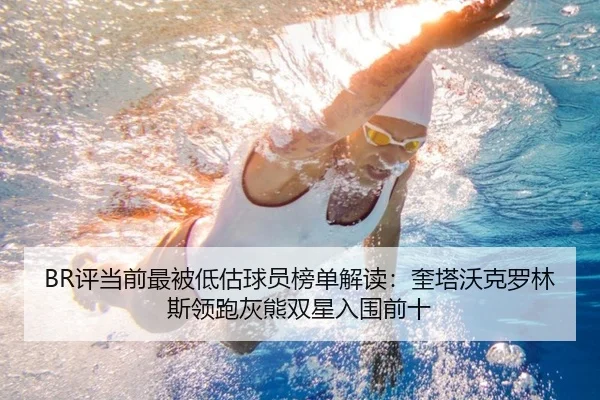 BR评当前最被低估球员榜单解读：奎塔沃克罗林斯领跑灰熊双星入围前十