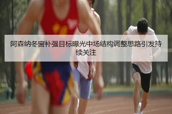阿森纳冬窗补强目标曝光中场结构调整思路引发持续关注