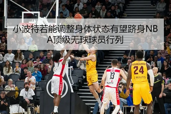 小波特若能调整身体状态有望跻身NBA顶级无球球员行列