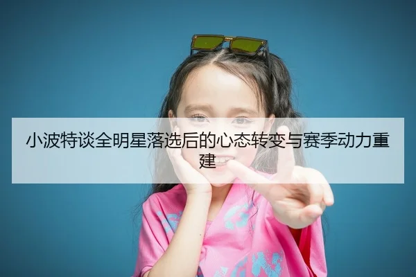 小波特谈全明星落选后的心态转变与赛季动力重建