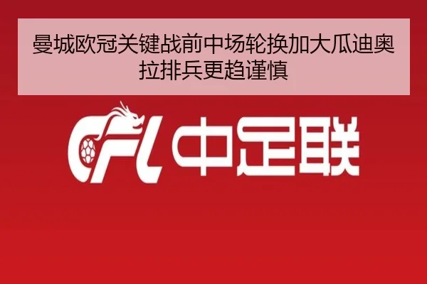 曼城欧冠关键战前中场轮换加大瓜迪奥拉排兵更趋谨慎